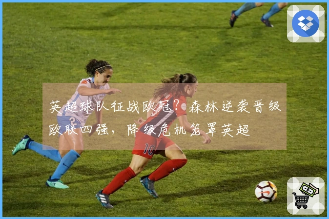 英超球队征战欧冠？森林逆袭晋级欧联四强，降级危机笼罩英超