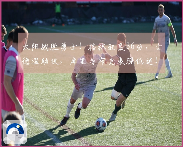 太阳战胜勇士！格林狂轰36分，古德温助攻，库里与布克表现低迷！