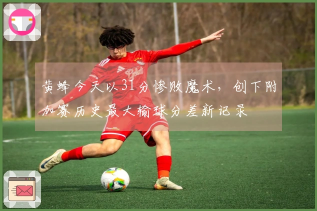 黄蜂今天以31分惨败魔术，创下附加赛历史最大输球分差新记录