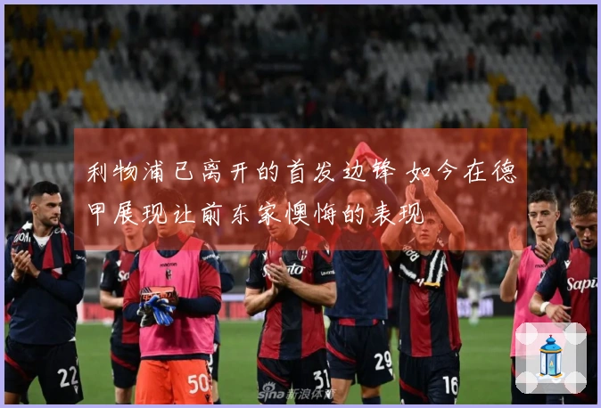 利物浦已离开的首发边锋 如今在德甲展现让前东家懊悔的表现