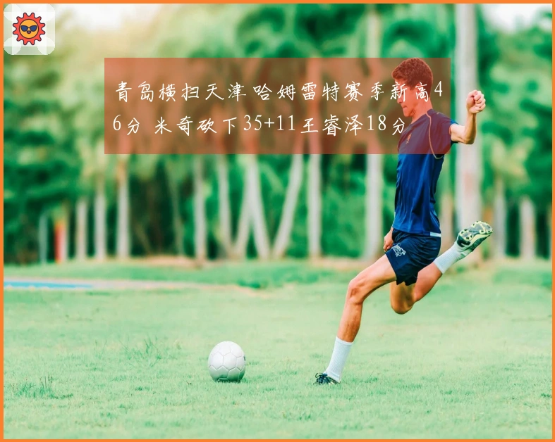 青岛横扫天津 哈姆雷特赛季新高46分 米奇砍下35+11王睿泽18分