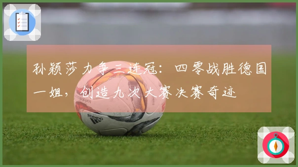 孙颖莎力争三连冠：四零战胜德国一姐，创造九次大赛决赛奇迹