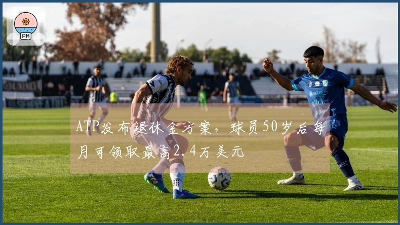 ATP发布退休金方案，球员50岁后每月可领取最高2.4万美元