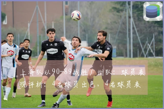 上海队以90-89战胜广州队：球员表现评析：4名球员出色，4名球员表现合格，2名球员状态低迷