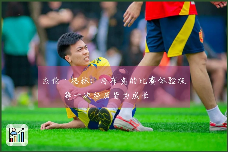 杰伦·格林：与布克的比赛体验极佳 每一次经历皆为成长