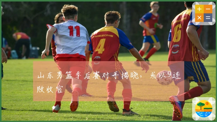 山东男篮季后赛对手揭晓，或以9连败收官