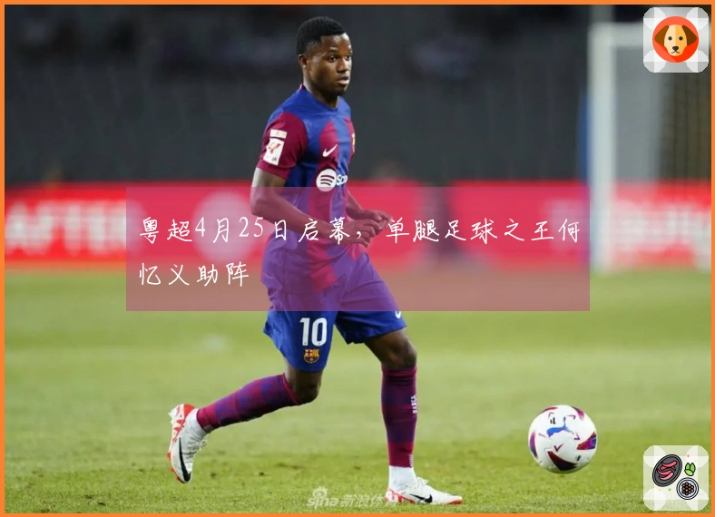 粤超4月25日启幕，单腿足球之王何忆义助阵
