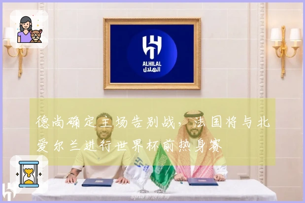 德尚确定主场告别战，法国将与北爱尔兰进行世界杯前热身赛