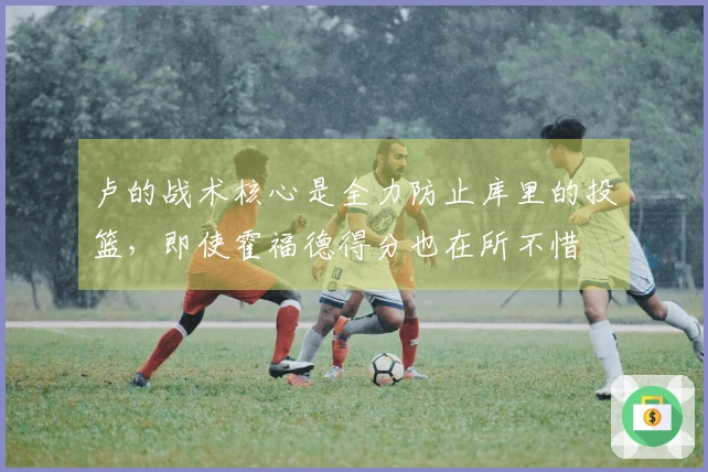 卢的战术核心是全力防止库里的投篮，即使霍福德得分也在所不惜