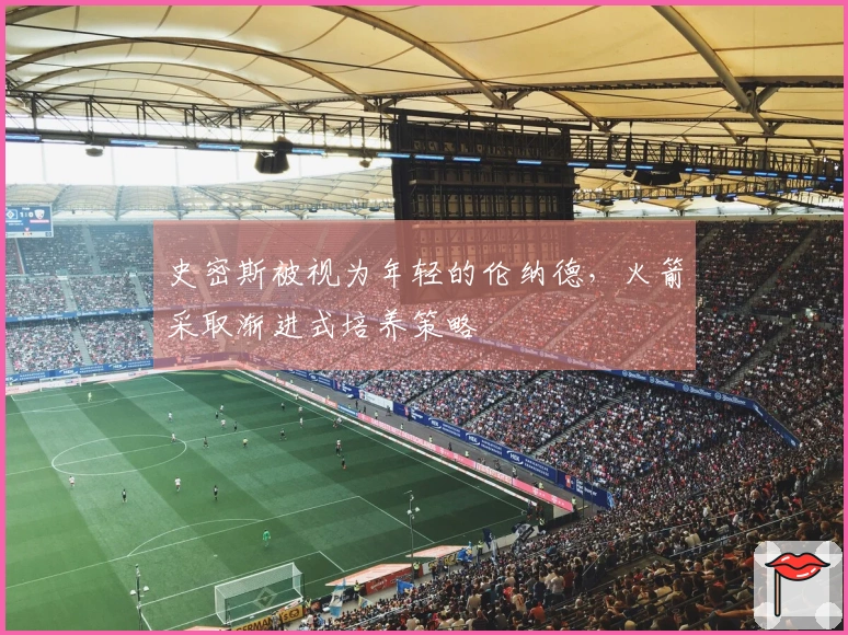 史密斯被视为年轻的伦纳德，火箭采取渐进式培养策略