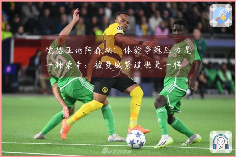 德赫亚论阿森纳：体验争冠压力是一种荣幸，被曼城紧追也是一样