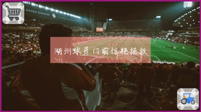 湖州球员门前惊艳拯救