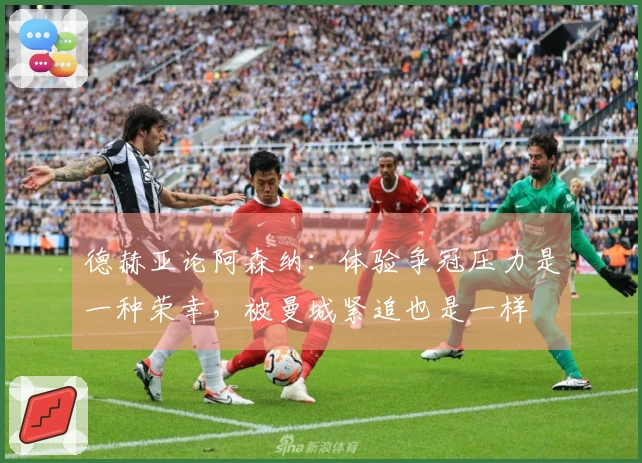 德赫亚论阿森纳：体验争冠压力是一种荣幸，被曼城紧追也是一样