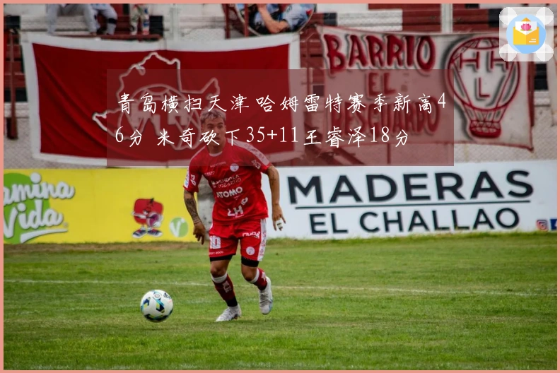 青岛横扫天津 哈姆雷特赛季新高46分 米奇砍下35+11王睿泽18分