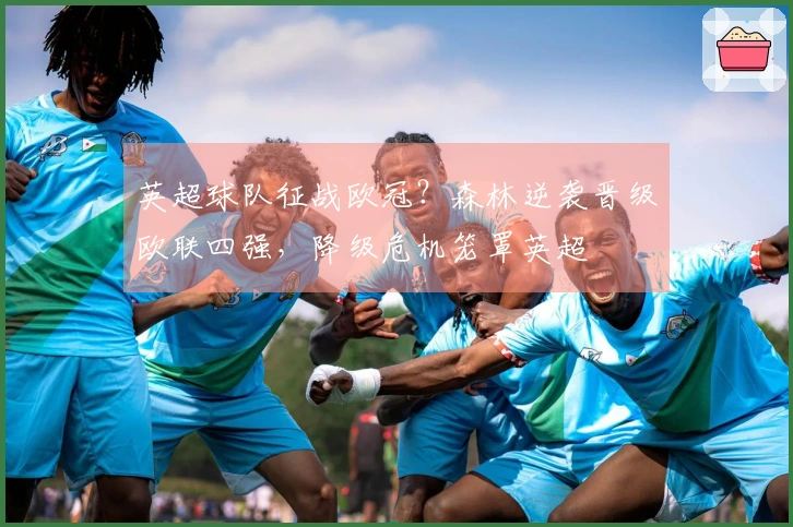 英超球队征战欧冠？森林逆袭晋级欧联四强，降级危机笼罩英超