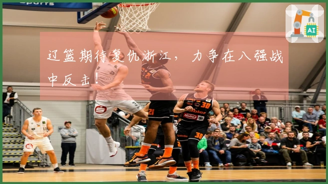 辽篮期待复仇浙江，力争在八强战中反击!