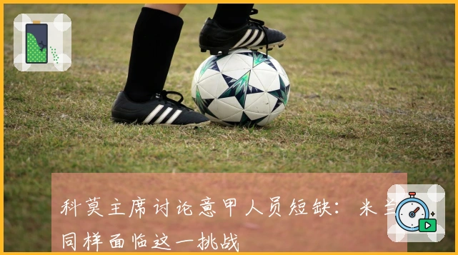 科莫主席讨论意甲人员短缺：米兰同样面临这一挑战