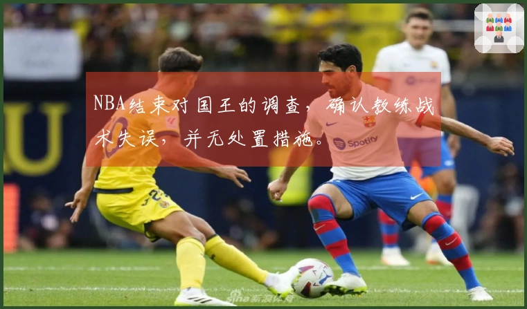 NBA结束对国王的调查，确认教练战术失误，并无处置措施。
