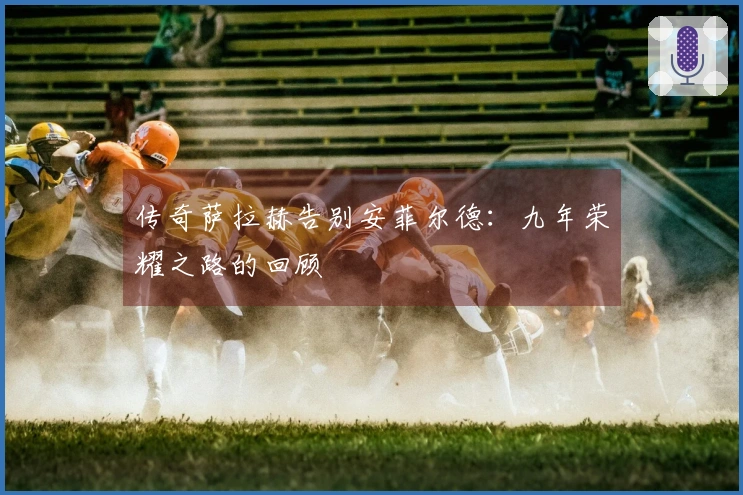 传奇萨拉赫告别安菲尔德：九年荣耀之路的回顾